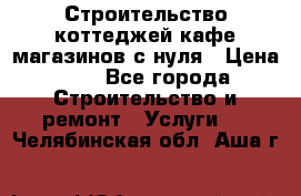 Строительство коттеджей,кафе,магазинов с нуля › Цена ­ 1 - Все города Строительство и ремонт » Услуги   . Челябинская обл.,Аша г.